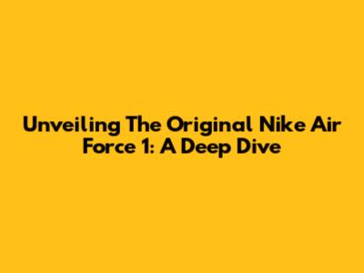 Unveiling The Original Nike Air Force 1: A Deep Dive