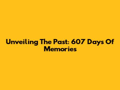 Unveiling The Past: 607 Days Of Memories