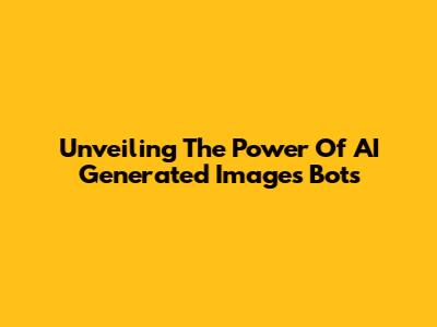 Unveiling The Power Of AI Generated Images Bots