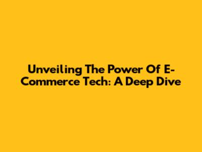 Unveiling The Power Of E-Commerce Tech: A Deep Dive