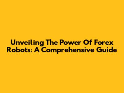 Unveiling The Power Of Forex Robots: A Comprehensive Guide