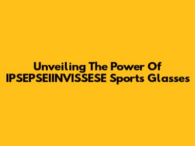 Unveiling The Power Of IPSEPSEIINVISSESE Sports Glasses