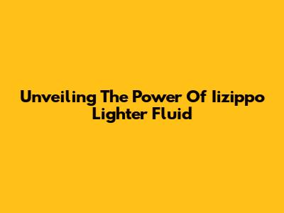 Unveiling The Power Of Iizippo Lighter Fluid