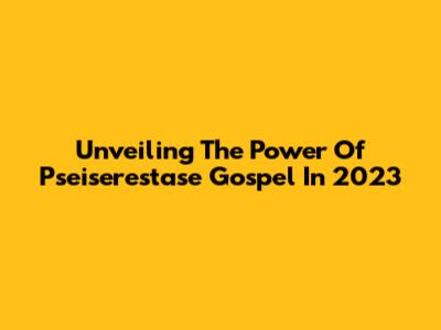 Unveiling The Power Of Pseiserestase Gospel In 2023