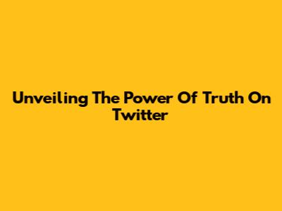 Unveiling The Power Of Truth On Twitter