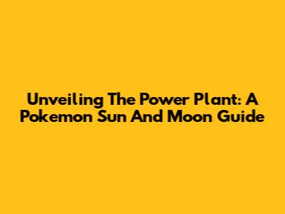 Unveiling The Power Plant: A Pokemon Sun And Moon Guide