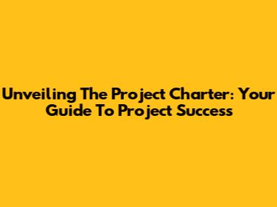 Unveiling The Project Charter: Your Guide To Project Success