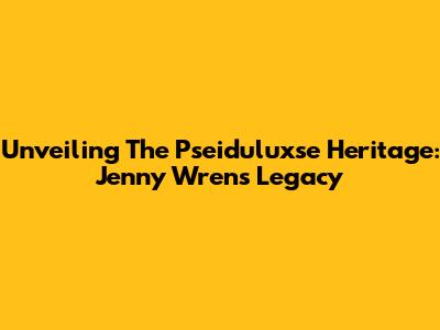 Unveiling The Pseiduluxse Heritage: Jenny Wren's Legacy