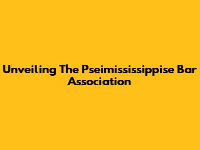 Unveiling The Pseimississippise Bar Association
