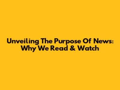 Unveiling The Purpose Of News: Why We Read & Watch