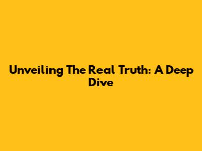 Unveiling The Real Truth: A Deep Dive