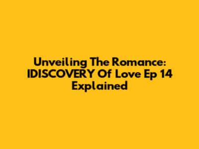 Unveiling The Romance: IDISCOVERY Of Love Ep 14 Explained