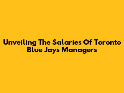 Unveiling The Salaries Of Toronto Blue Jays Managers