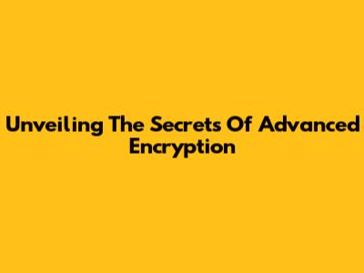 Unveiling The Secrets Of Advanced Encryption