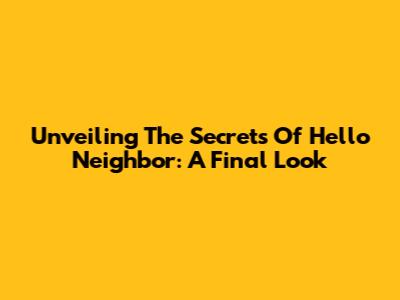 Unveiling The Secrets Of Hello Neighbor: A Final Look