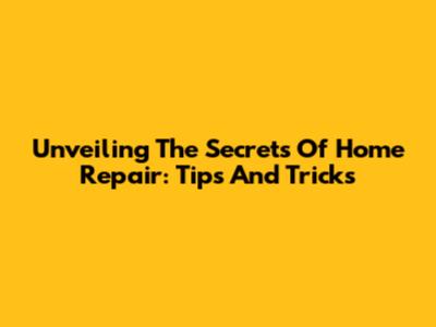 Unveiling The Secrets Of Home Repair: Tips And Tricks