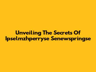 Unveiling The Secrets Of Ipselmzhperryse Senewspringse