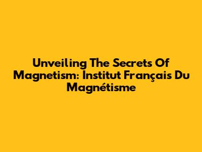 Unveiling The Secrets Of Magnetism: Institut Français Du Magnétisme