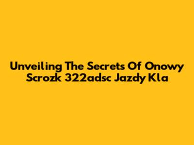 Unveiling The Secrets Of Onowy Scrozk 322adsc Jazdy Kla