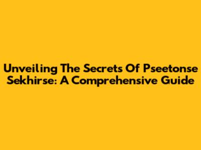 Unveiling The Secrets Of Pseetonse Sekhirse: A Comprehensive Guide
