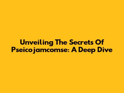 Unveiling The Secrets Of Pseicojamcomse: A Deep Dive