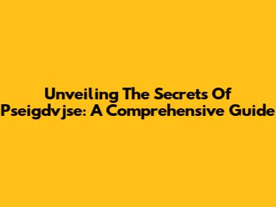 Unveiling The Secrets Of Pseigdvjse: A Comprehensive Guide