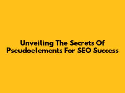 Unveiling The Secrets Of Pseudoelements For SEO Success