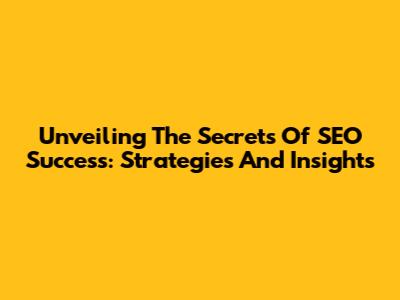 Unveiling The Secrets Of SEO Success: Strategies And Insights