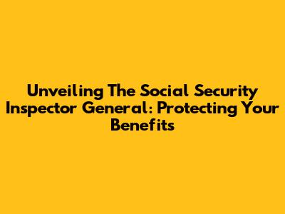 Unveiling The Social Security Inspector General: Protecting Your Benefits