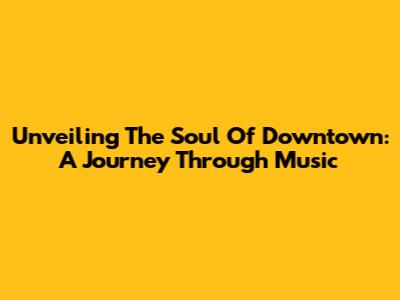 Unveiling The Soul Of Downtown: A Journey Through Music
