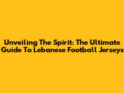 Unveiling The Spirit: The Ultimate Guide To Lebanese Football Jerseys