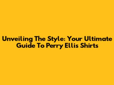 Unveiling The Style: Your Ultimate Guide To Perry Ellis Shirts