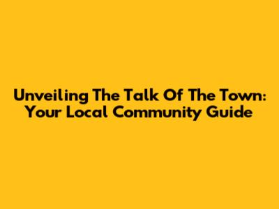 Unveiling The Talk Of The Town: Your Local Community Guide
