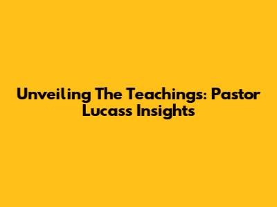 Unveiling The Teachings: Pastor Lucas's Insights