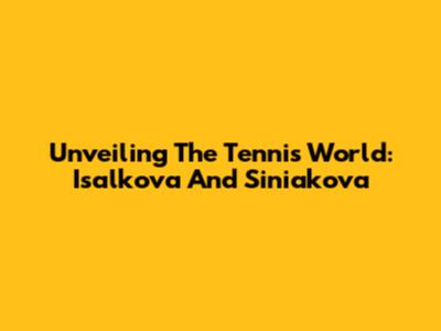 Unveiling The Tennis World: Isalkova And Siniakova