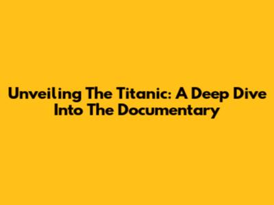 Unveiling The Titanic: A Deep Dive Into The Documentary