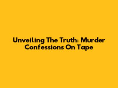 Unveiling The Truth: Murder Confessions On Tape