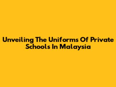 Unveiling The Uniforms Of Private Schools In Malaysia
