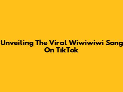 Unveiling The Viral 'Wiwiwiwi' Song On TikTok