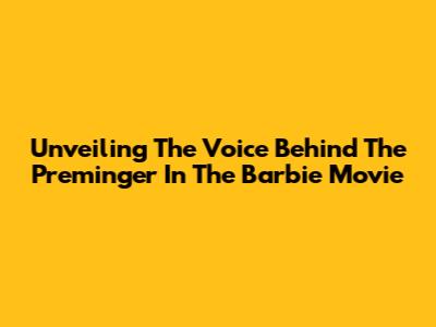 Unveiling The Voice Behind The Preminger In The Barbie Movie