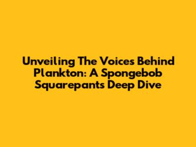 Unveiling The Voices Behind Plankton: A Spongebob Squarepants Deep Dive