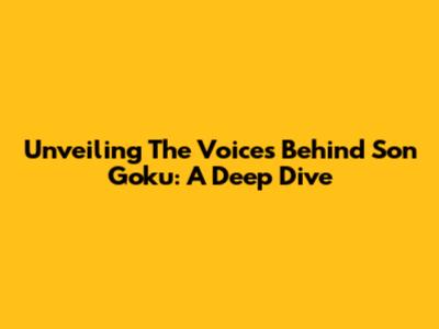 Unveiling The Voices Behind Son Goku: A Deep Dive