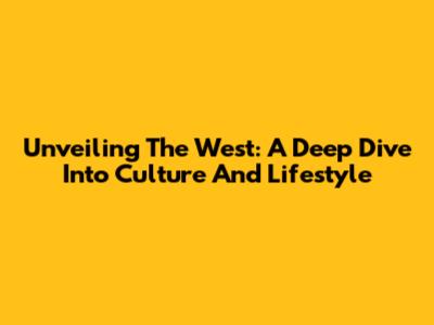 Unveiling The West: A Deep Dive Into Culture And Lifestyle