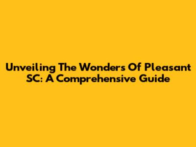 Unveiling The Wonders Of Pleasant SC: A Comprehensive Guide