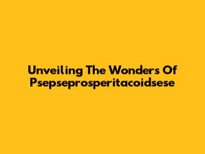 Unveiling The Wonders Of Psepseprosperitacoidsese
