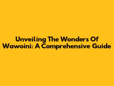 Unveiling The Wonders Of Wawoini: A Comprehensive Guide