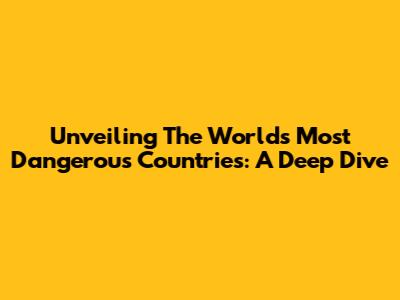 Unveiling The World's Most Dangerous Countries: A Deep Dive