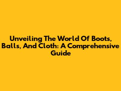 Unveiling The World Of Boots, Balls, And Cloth: A Comprehensive Guide