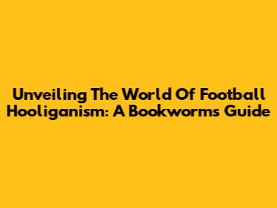 Unveiling The World Of Football Hooliganism: A Bookworm's Guide