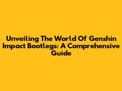 Unveiling The World Of Genshin Impact Bootlegs: A Comprehensive Guide